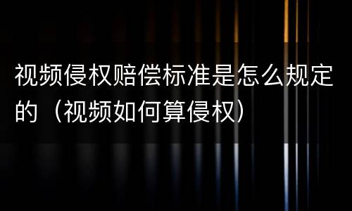 视频侵权赔偿标准是怎么规定的（视频如何算侵权）