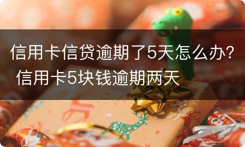 信用卡信贷逾期了5天怎么办？ 信用卡5块钱逾期两天