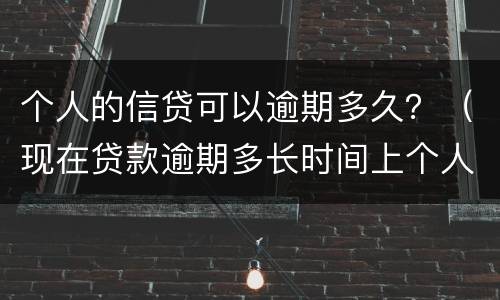 个人的信贷可以逾期多久？（现在贷款逾期多长时间上个人征信）