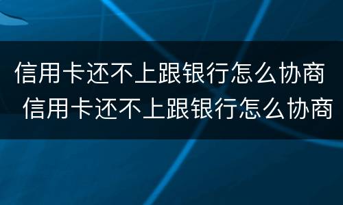信用卡还不上跟银行怎么协商 信用卡还不上跟银行怎么协商解决