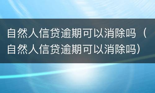 自然人信贷逾期可以消除吗（自然人信贷逾期可以消除吗）