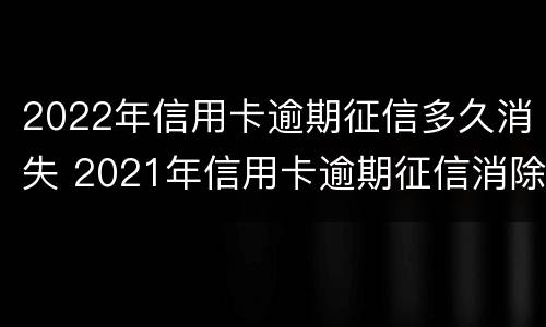 2022年信用卡逾期征信多久消失 2021年信用卡逾期征信消除