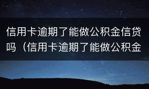 信用卡逾期了能做公积金信贷吗（信用卡逾期了能做公积金信贷吗怎么办）
