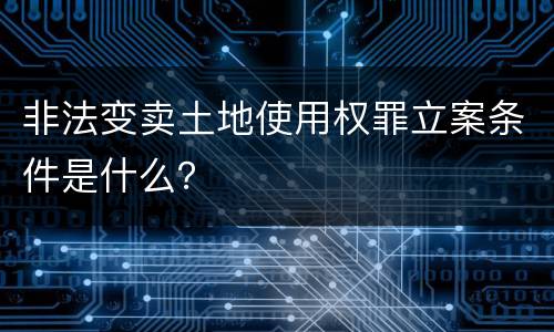 非法变卖土地使用权罪立案条件是什么？
