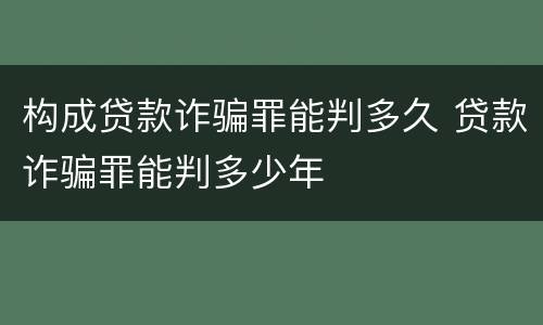 构成贷款诈骗罪能判多久 贷款诈骗罪能判多少年