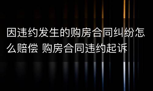 因违约发生的购房合同纠纷怎么赔偿 购房合同违约起诉