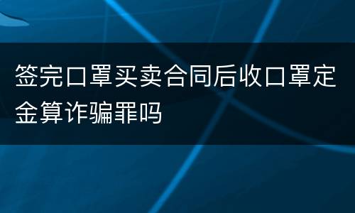 签完口罩买卖合同后收口罩定金算诈骗罪吗
