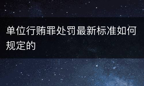 单位行贿罪处罚最新标准如何规定的