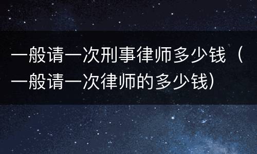 一般请一次刑事律师多少钱（一般请一次律师的多少钱）