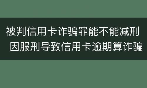 被判信用卡诈骗罪能不能减刑 因服刑导致信用卡逾期算诈骗罪吗