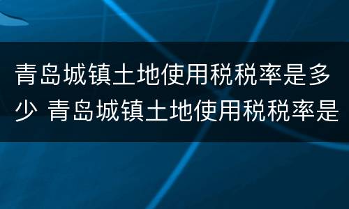 青岛城镇土地使用税税率是多少 青岛城镇土地使用税税率是多少啊
