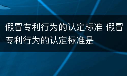 假冒专利行为的认定标准 假冒专利行为的认定标准是