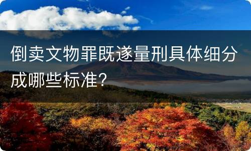 倒卖文物罪既遂量刑具体细分成哪些标准?