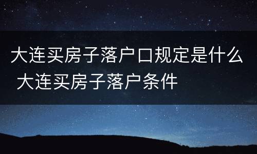 大连买房子落户口规定是什么 大连买房子落户条件