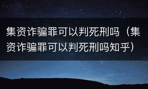 集资诈骗罪可以判死刑吗（集资诈骗罪可以判死刑吗知乎）
