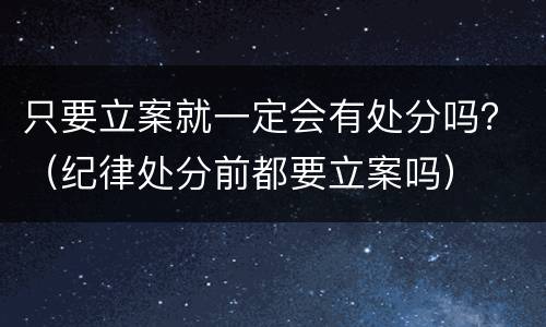 只要立案就一定会有处分吗？（纪律处分前都要立案吗）
