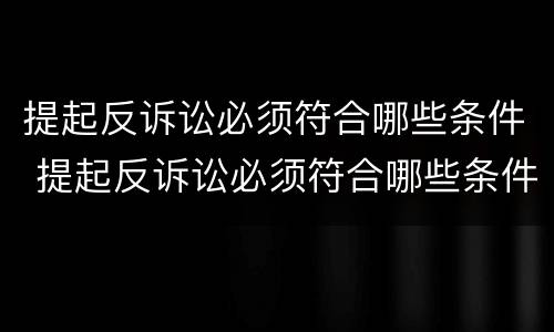 提起反诉讼必须符合哪些条件 提起反诉讼必须符合哪些条件才能立案
