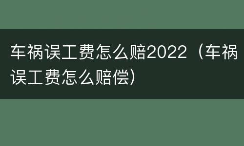 车祸误工费怎么赔2022（车祸误工费怎么赔偿）