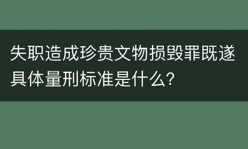 失职造成珍贵文物损毁罪既遂具体量刑标准是什么？