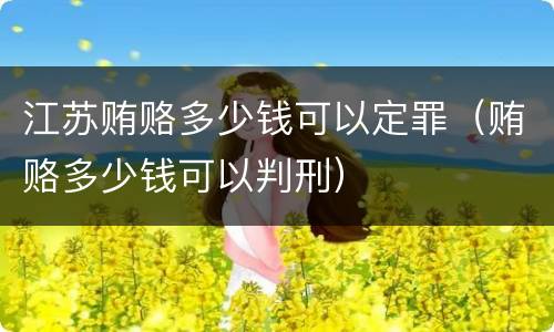 江苏贿赂多少钱可以定罪（贿赂多少钱可以判刑）