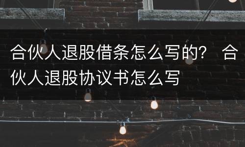 合伙人退股借条怎么写的？ 合伙人退股协议书怎么写