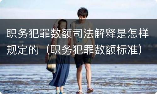职务犯罪数额司法解释是怎样规定的（职务犯罪数额标准）