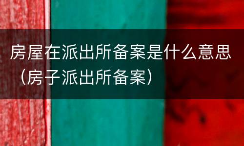 房屋在派出所备案是什么意思（房子派出所备案）