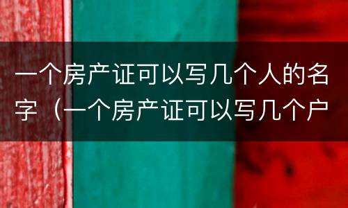 一个房产证可以写几个人的名字（一个房产证可以写几个户主）