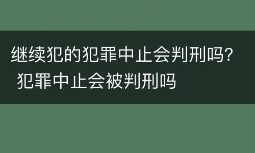 继续犯的犯罪中止会判刑吗？ 犯罪中止会被判刑吗