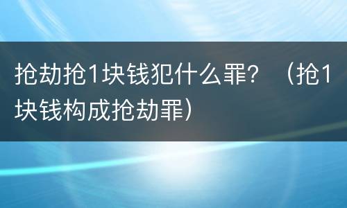 抢劫抢1块钱犯什么罪？（抢1块钱构成抢劫罪）