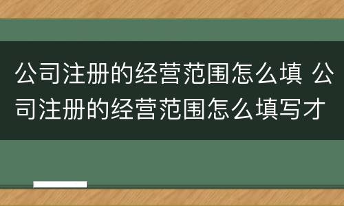 公司注册的经营范围怎么填 公司注册的经营范围怎么填写才正确