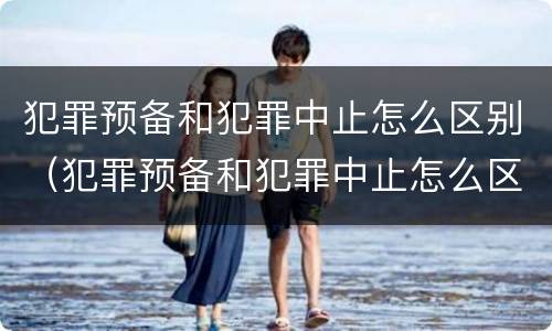 犯罪预备和犯罪中止怎么区别（犯罪预备和犯罪中止怎么区别呢）