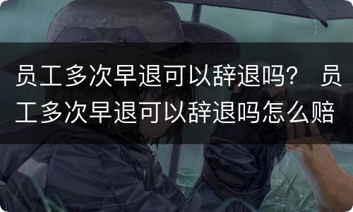 员工多次早退可以辞退吗？ 员工多次早退可以辞退吗怎么赔偿