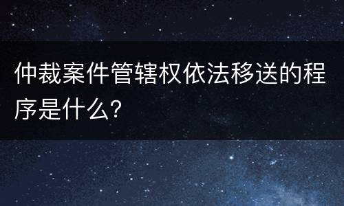 仲裁案件管辖权依法移送的程序是什么？
