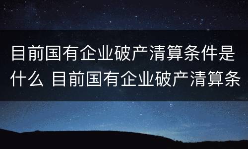 目前国有企业破产清算条件是什么 目前国有企业破产清算条件是什么呢