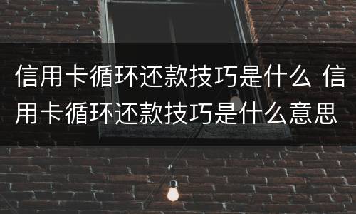 信用卡循环还款技巧是什么 信用卡循环还款技巧是什么意思