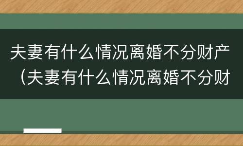 夫妻有什么情况离婚不分财产（夫妻有什么情况离婚不分财产和债务）