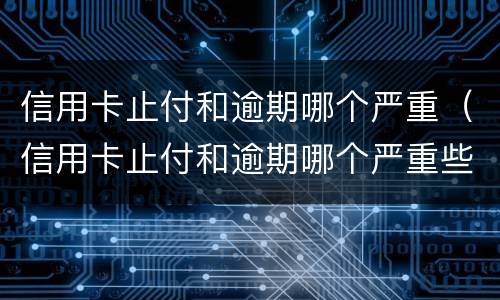 信用卡止付和逾期哪个严重（信用卡止付和逾期哪个严重些）