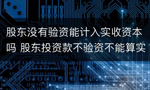股东没有验资能计入实收资本吗 股东投资款不验资不能算实收资本吗