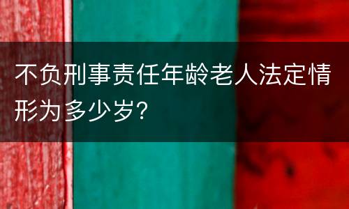 不负刑事责任年龄老人法定情形为多少岁？