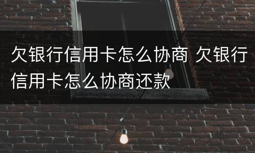 欠银行信用卡怎么协商 欠银行信用卡怎么协商还款