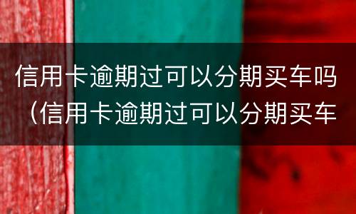信用卡逾期过可以分期买车吗（信用卡逾期过可以分期买车吗）