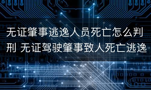 无证肇事逃逸人员死亡怎么判刑 无证驾驶肇事致人死亡逃逸
