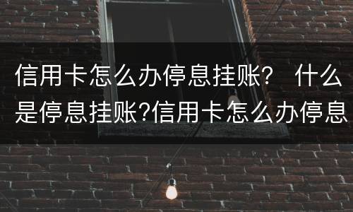 信用卡怎么办停息挂账？ 什么是停息挂账?信用卡怎么办停息挂账?
