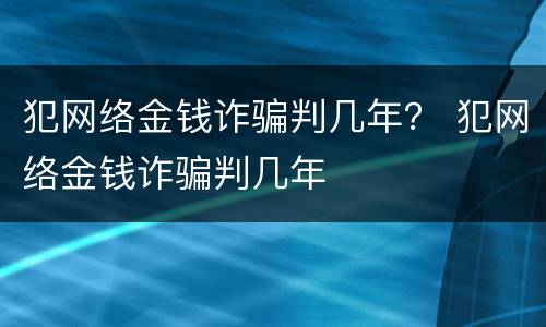 犯网络金钱诈骗判几年？ 犯网络金钱诈骗判几年