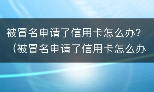 被冒名申请了信用卡怎么办？（被冒名申请了信用卡怎么办理）