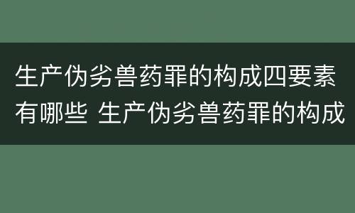 生产伪劣兽药罪的构成四要素有哪些 生产伪劣兽药罪的构成四要素有哪些