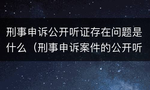 刑事申诉公开听证存在问题是什么（刑事申诉案件的公开听证问题研究）