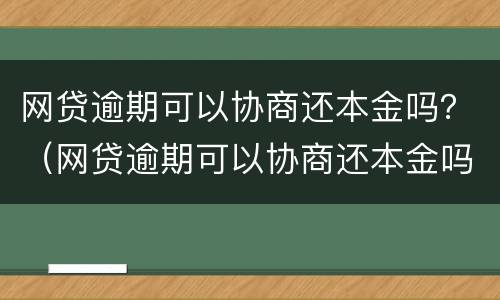网贷逾期可以协商还本金吗？（网贷逾期可以协商还本金吗怎么办）