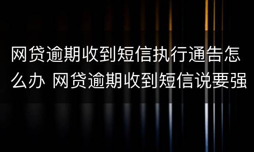 网贷逾期收到短信执行通告怎么办 网贷逾期收到短信说要强制执行